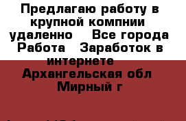 Предлагаю работу в крупной компнии (удаленно) - Все города Работа » Заработок в интернете   . Архангельская обл.,Мирный г.